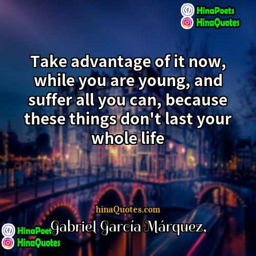 Gabriel García Márquez Quotes | Take advantage of it now, while you